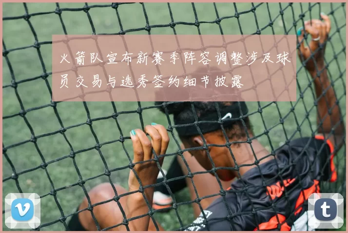 火箭队宣布新赛季阵容调整涉及球员交易与选秀签约细节披露