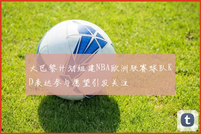 大巴黎计划组建NBA欧洲联赛球队KD表达参与愿望引发关注