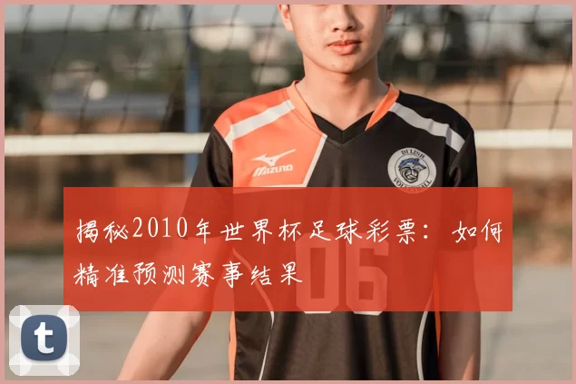 揭秘2010年世界杯足球彩票:如何精准预测赛事结果