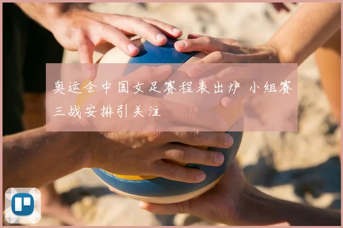奥运会中国女足赛程表出炉 小组赛三战安排引关注