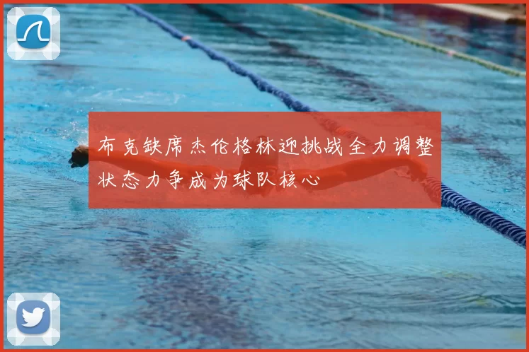 布克缺席杰伦格林迎挑战全力调整状态力争成为球队核心