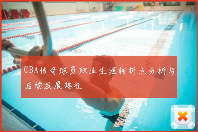 CBA传奇球员职业生涯转折点分析与后续发展路径