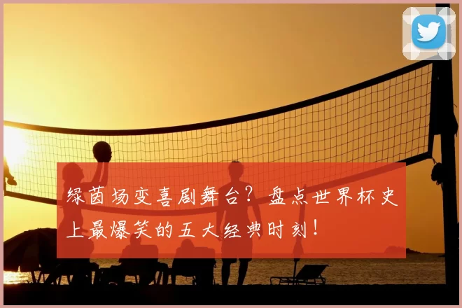 绿茵场变喜剧舞台?盘点世界杯史上最爆笑的五大经典时刻!