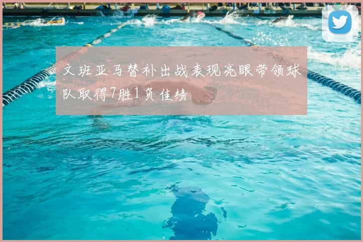 文班亚马替补出战表现亮眼带领球队取得7胜1负佳绩