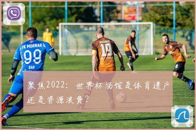 聚焦2022:世界杯场馆是体育遗产还是资源浪费?
