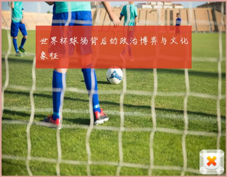 世界杯球场背后的政治博弈与文化象征
