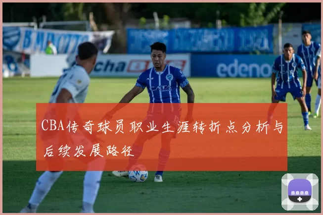 CBA传奇球员职业生涯转折点分析与后续发展路径