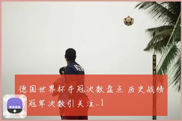 德国世界杯夺冠次数盘点 历史战绩与冠军次数引关注_1