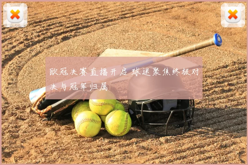 欧冠决赛直播开启 球迷聚焦终极对决与冠军归属