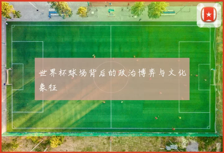 世界杯球场背后的政治博弈与文化象征