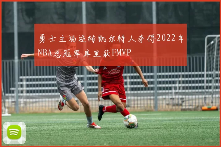 勇士主场逆转凯尔特人夺得2022年NBA总冠军库里获FMVP