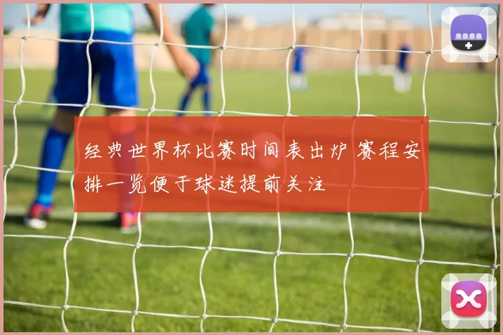 经典世界杯比赛时间表出炉 赛程安排一览便于球迷提前关注