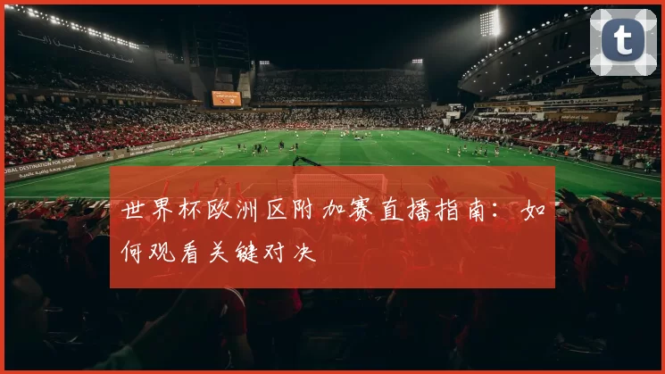 世界杯欧洲区附加赛直播指南:如何观看关键对决
