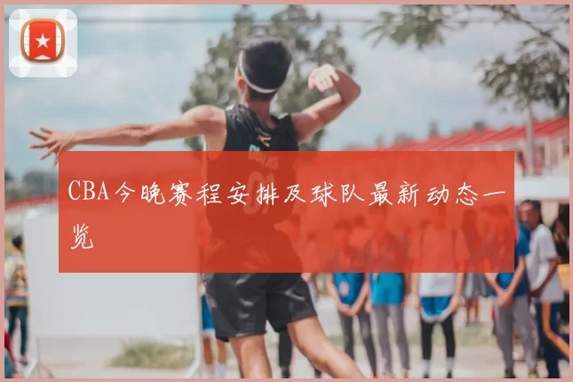 CBA今晚赛程安排及球队最新动态一览