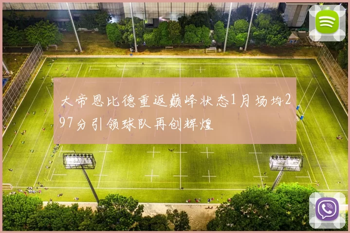 大帝恩比德重返巅峰状态1月场均297分引领球队再创辉煌