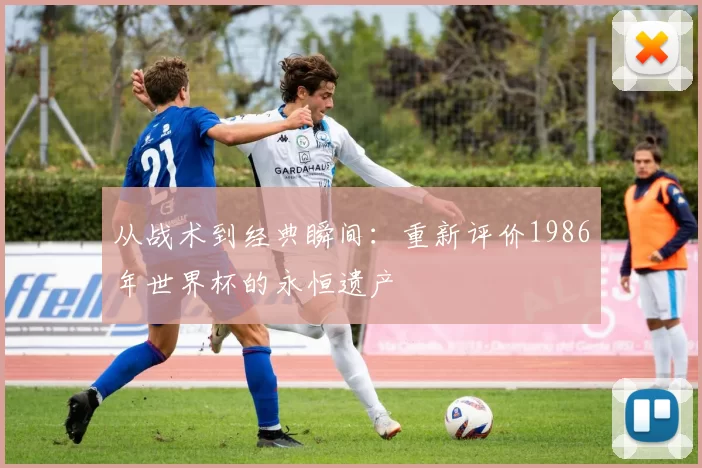 从战术到经典瞬间:重新评价1986年世界杯的永恒遗产