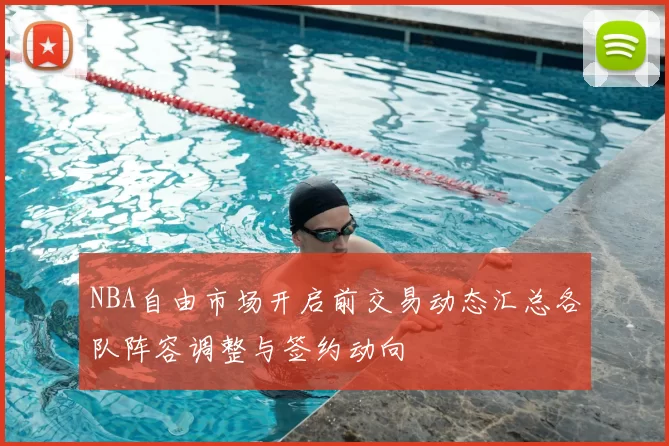 NBA自由市场开启前交易动态汇总各队阵容调整与签约动向