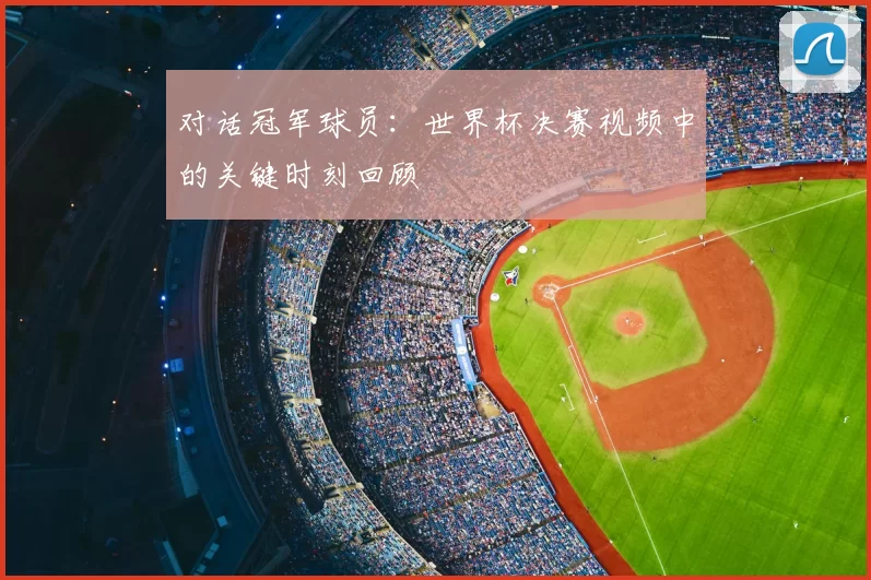对话冠军球员:世界杯决赛视频中的关键时刻回顾