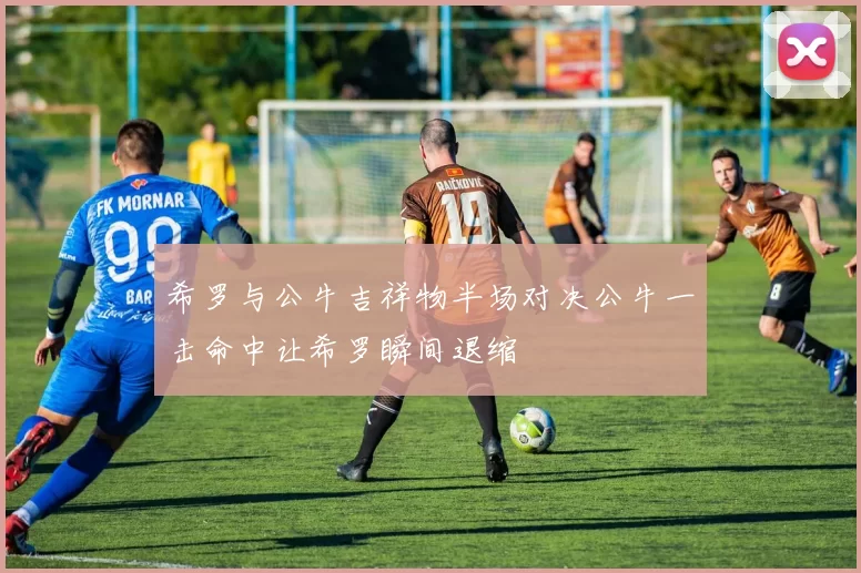 希罗与公牛吉祥物半场对决公牛一击命中让希罗瞬间退缩