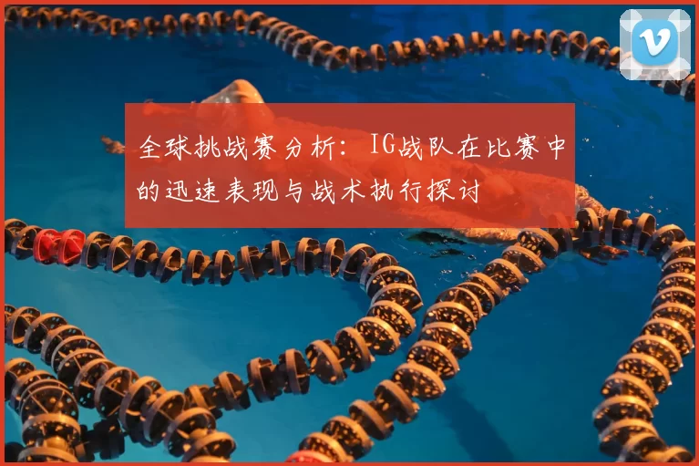 全球挑战赛分析：IG战队在比赛中的迅速表现与战术执行探讨