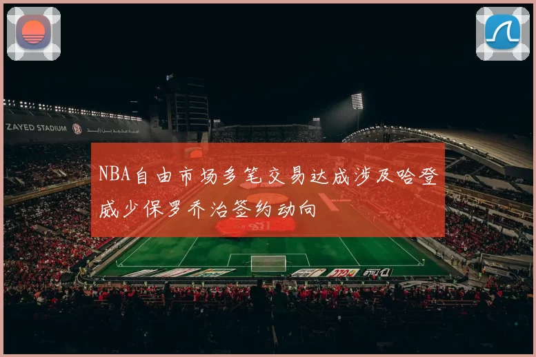 NBA自由市场多笔交易达成涉及哈登威少保罗乔治签约动向
