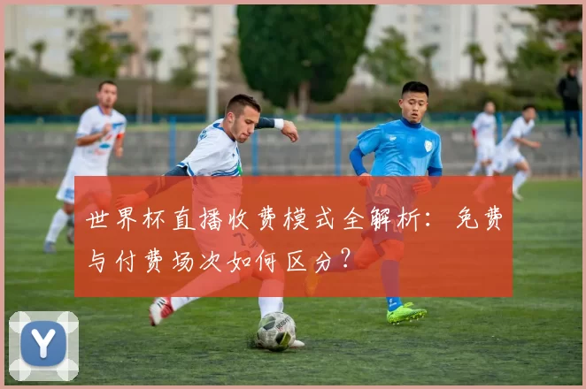 世界杯直播收费模式全解析:免费与付费场次如何区分?