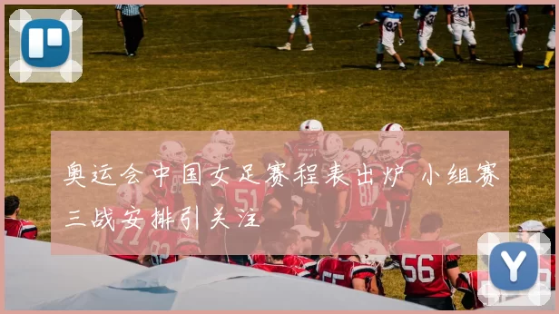 奥运会中国女足赛程表出炉 小组赛三战安排引关注