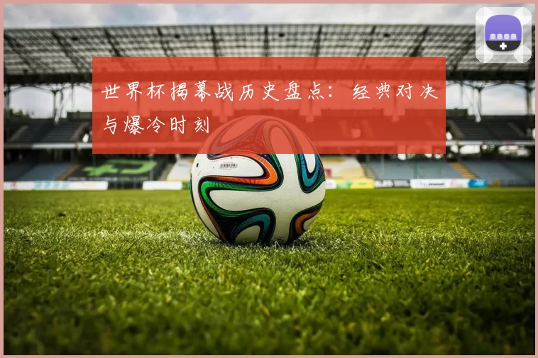 世界杯揭幕战历史盘点：经典对决与爆冷时刻