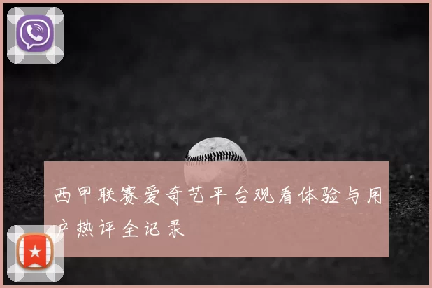西甲联赛爱奇艺平台观看体验与用户热评全记录
