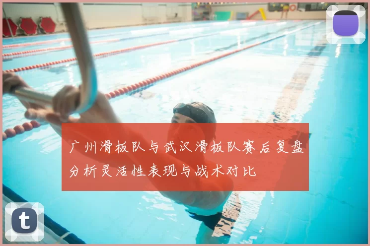 广州滑板队与武汉滑板队赛后复盘分析灵活性表现与战术对比