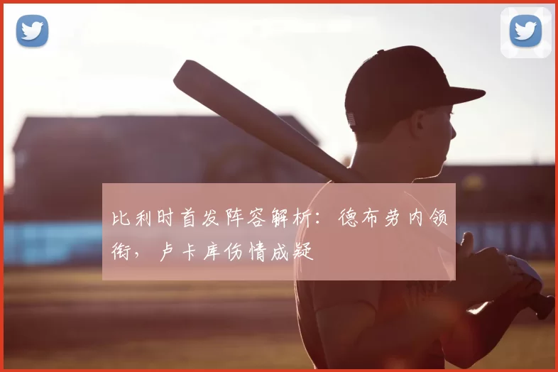 比利时首发阵容解析:德布劳内领衔,卢卡库伤情成疑