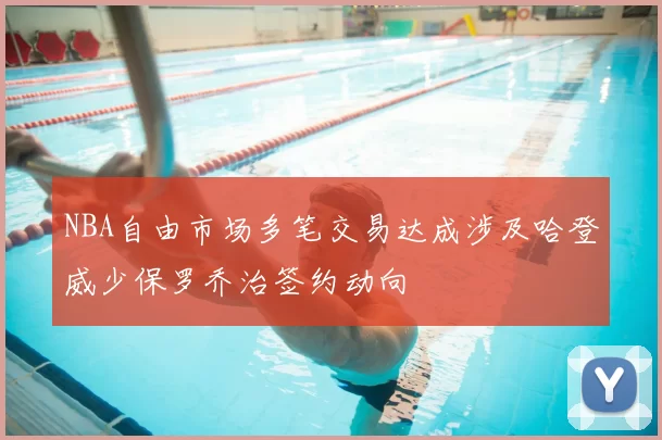 NBA自由市场多笔交易达成涉及哈登威少保罗乔治签约动向