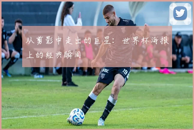 从剪影中走出的巨星：世界杯海报上的经典瞬间