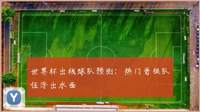 世界杯出线球队预测:热门晋级队伍浮出水面