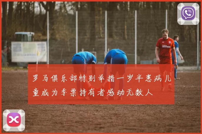 罗马俱乐部特别举措一岁半患病儿童成为季票持有者感动无数人