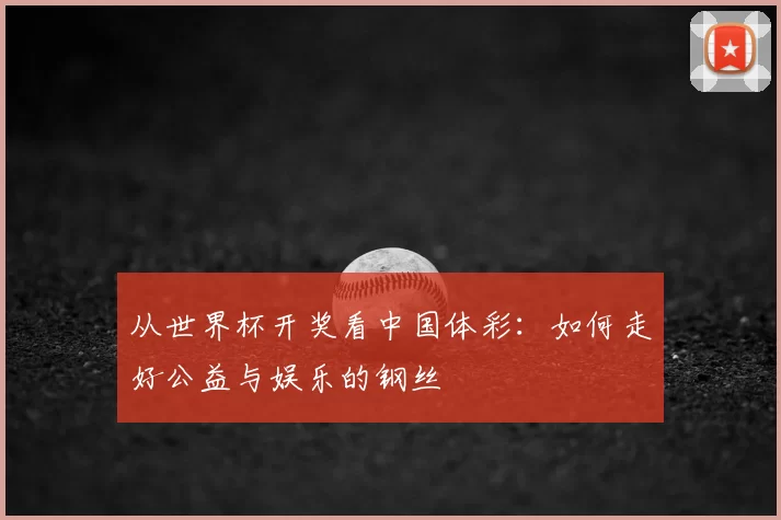 从世界杯开奖看中国体彩:如何走好公益与娱乐的钢丝