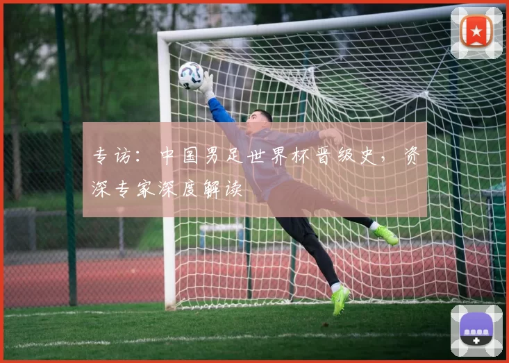 专访:中国男足世界杯晋级史,资深专家深度解读