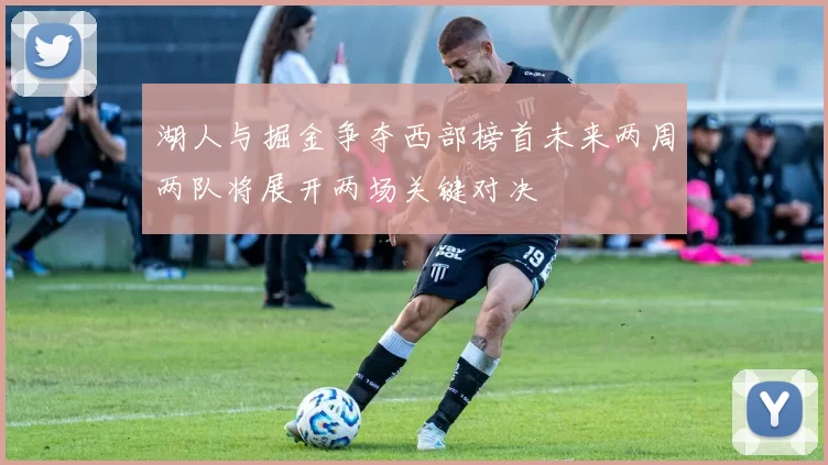 湖人与掘金争夺西部榜首未来两周两队将展开两场关键对决