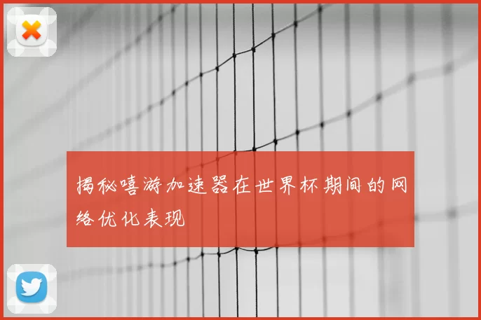 揭秘嘻游加速器在世界杯期间的网络优化表现