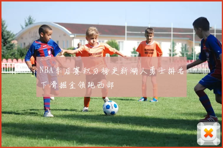 NBA季后赛积分榜更新湖人勇士排名下滑掘金领跑西部