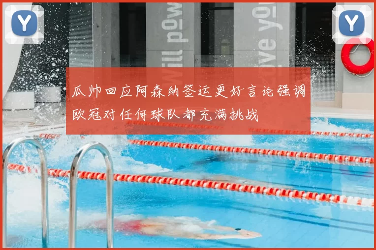 瓜帅回应阿森纳签运更好言论强调欧冠对任何球队都充满挑战