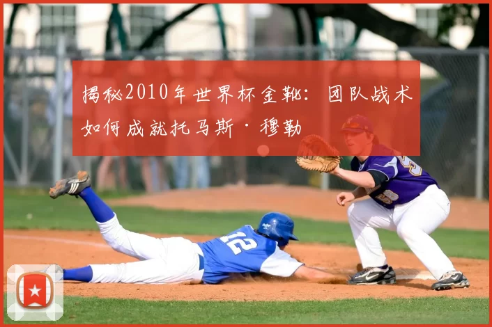 揭秘2010年世界杯金靴:团队战术如何成就托马斯·穆勒