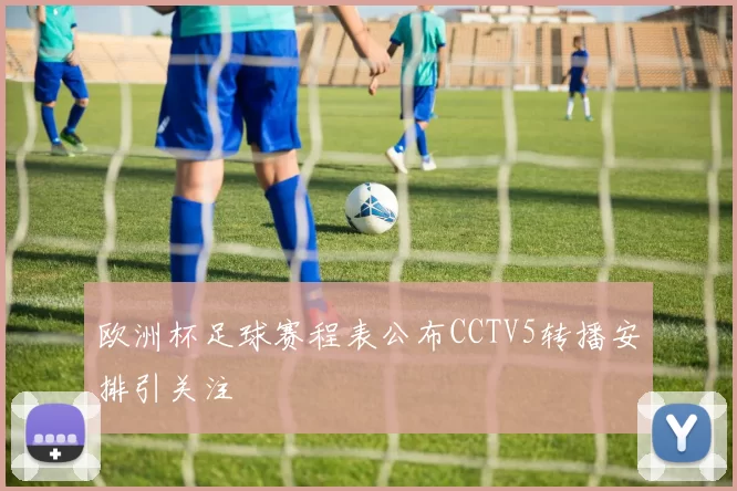 欧洲杯足球赛程表公布CCTV5转播安排引关注