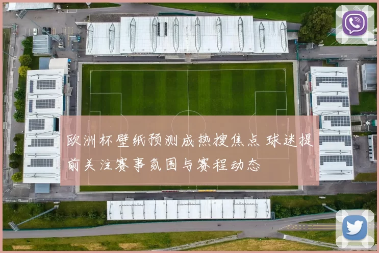 欧洲杯壁纸预测成热搜焦点 球迷提前关注赛事氛围与赛程动态