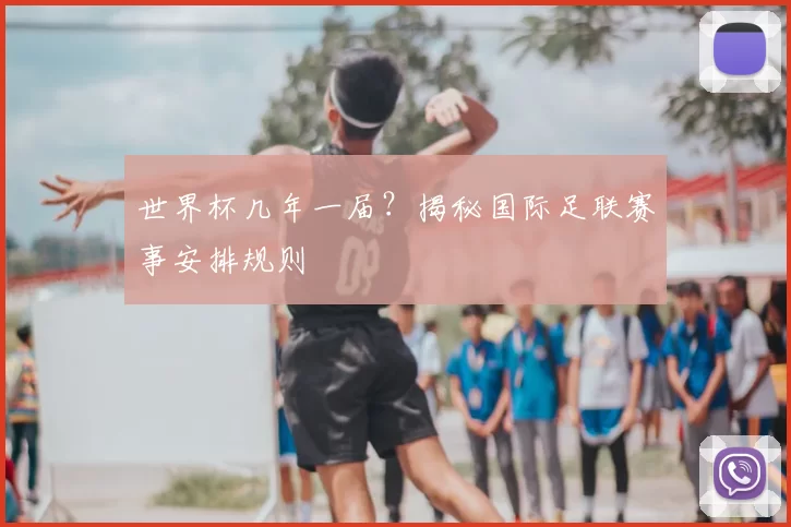 世界杯几年一届?揭秘国际足联赛事安排规则