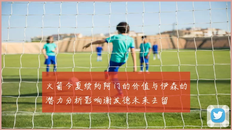 火箭今夏续约阿门的价值与伊森的潜力分析影响谢泼德未来去留