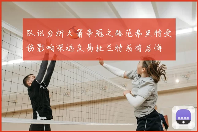 队记分析火箭争冠之路范弗里特受伤影响深远交易杜兰特或将后悔
