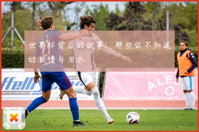世界杯背后的故事:那些你不知道的激情与泪水