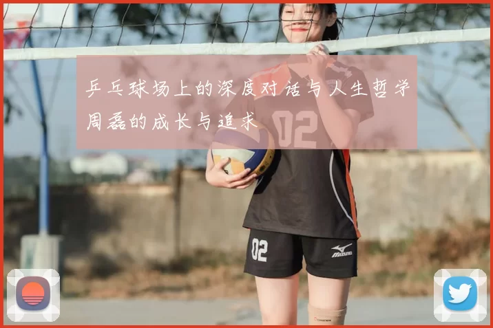 乒乓球场上的深度对话与人生哲学周磊的成长与追求