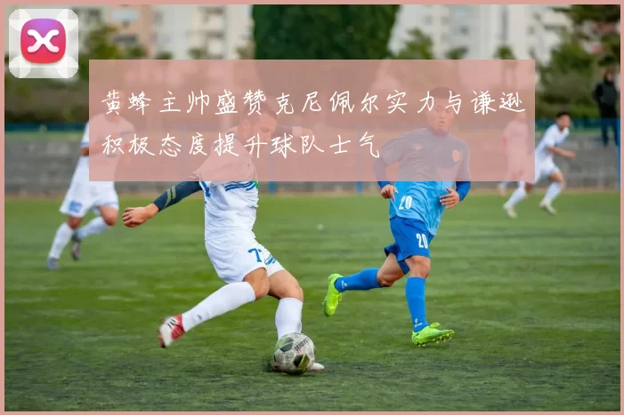 黄蜂主帅盛赞克尼佩尔实力与谦逊积极态度提升球队士气